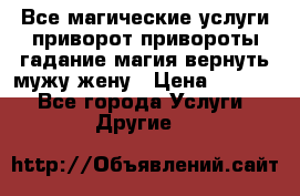 Все магические услуги приворот привороты гадание магия вернуть мужу жену › Цена ­ 1 000 - Все города Услуги » Другие   